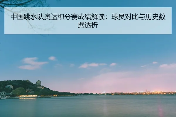 中国跳水队奥运积分赛成绩解读：球员对比与历史数据透析